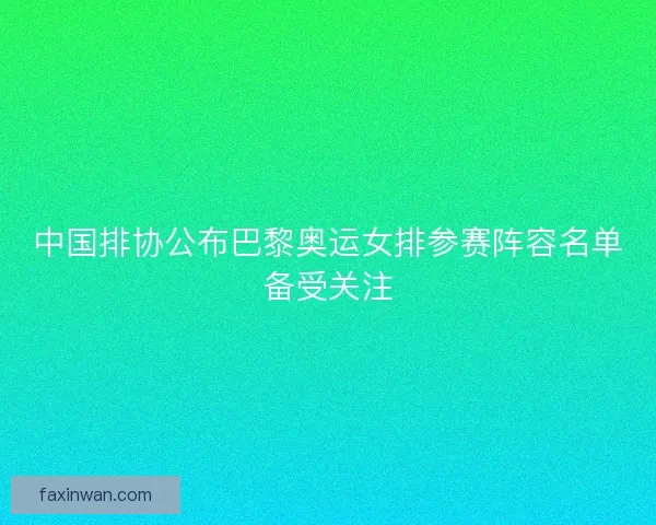 中国排协公布巴黎奥运女排参赛阵容名单备受关注