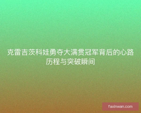 克雷吉茨科娃勇夺大满贯冠军背后的心路历程与突破瞬间 克雷吉茨科娃勇夺大满贯冠军背后的心路历程与突破瞬间
