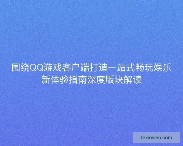 围绕QQ游戏客户端打造一站式畅玩娱乐新体验指南深度版块解读