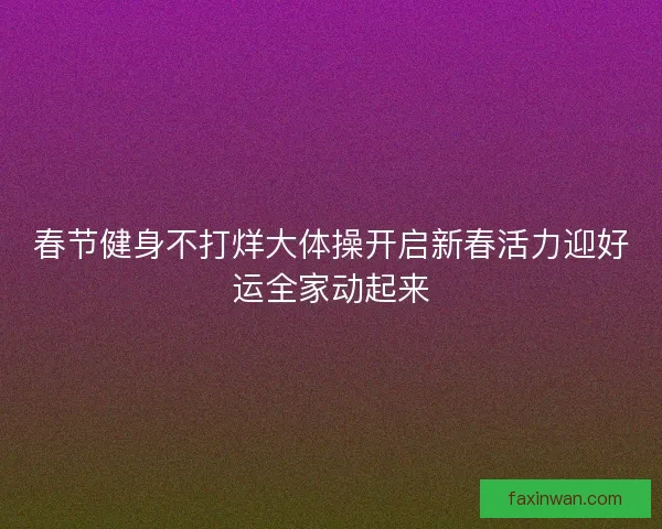 春节健身不打烊大体操开启新春活力迎好运全家动起来