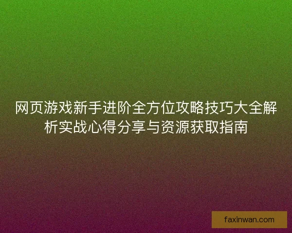 网页游戏新手进阶全方位攻略技巧大全解析实战心得分享与资源获取指南
