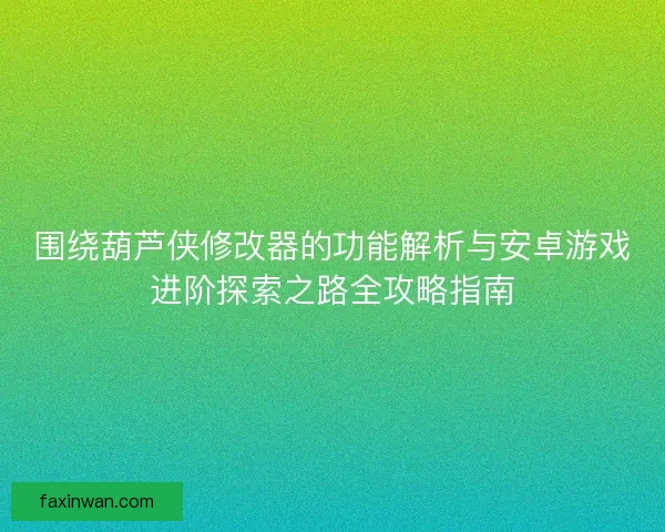 围绕葫芦侠修改器的功能解析与安卓游戏进阶探索之路全攻略指南 围绕葫芦侠修改器的功能解析与安卓游戏进阶探索之路全攻略指南