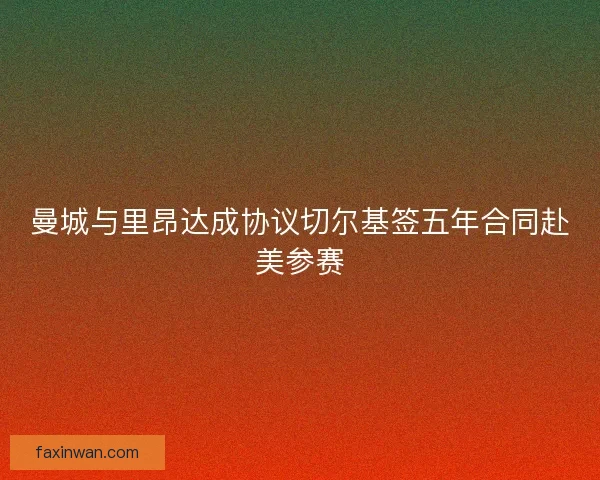 曼城与里昂达成协议切尔基签五年合同赴美参赛