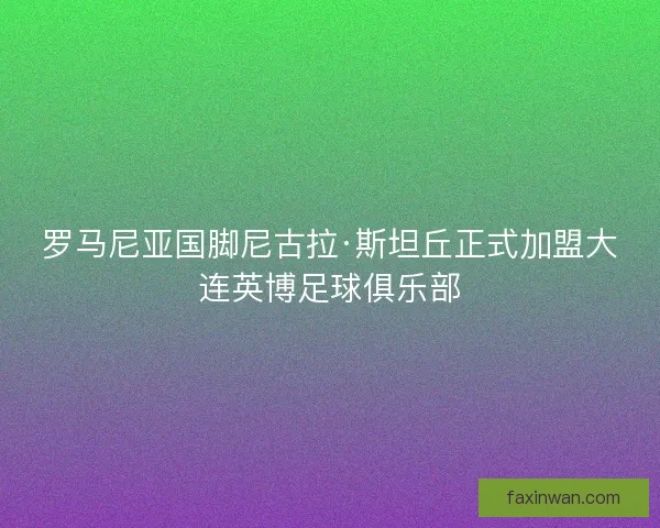 罗马尼亚国脚尼古拉·斯坦丘正式加盟大连英博足球俱乐部