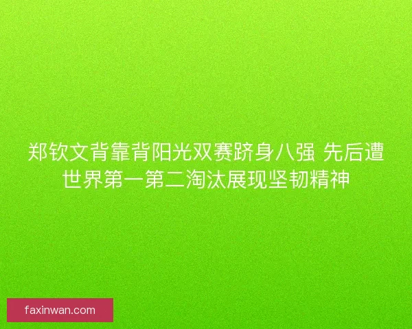 郑钦文背靠背阳光双赛跻身八强 先后遭世界第一第二淘汰展现坚韧精神